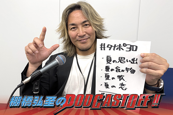 『棚橋弘至のPodcastOff!』#344「逸材が“夏の思い出”を語るスペシャル！少年時代、愛犬の名前が〇〇くんだった！ 夏のお昼はそうめん派？ お米派？ 高校生時代 “夏の恋”も激語り！」